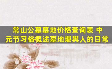 常山公墓墓地价格查询表 中元节习俗概述墓地堪舆人的日常